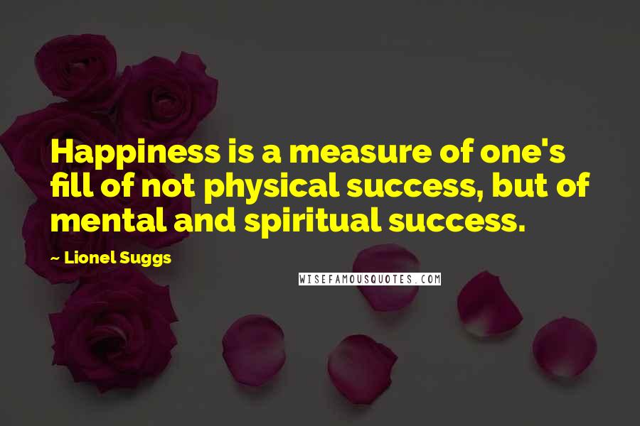 Lionel Suggs quotes: Happiness is a measure of one's fill of not physical success, but of mental and spiritual success.