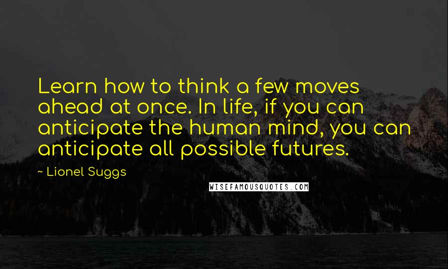 Lionel Suggs quotes: Learn how to think a few moves ahead at once. In life, if you can anticipate the human mind, you can anticipate all possible futures.