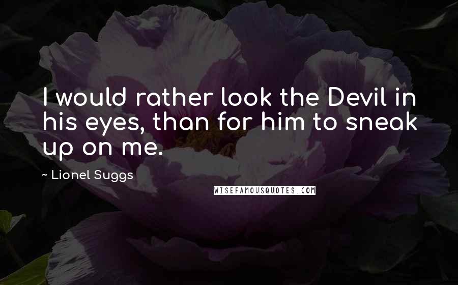 Lionel Suggs quotes: I would rather look the Devil in his eyes, than for him to sneak up on me.