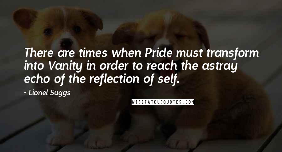 Lionel Suggs quotes: There are times when Pride must transform into Vanity in order to reach the astray echo of the reflection of self.
