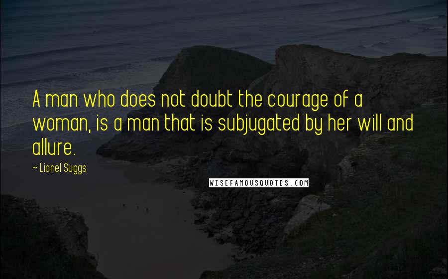 Lionel Suggs quotes: A man who does not doubt the courage of a woman, is a man that is subjugated by her will and allure.