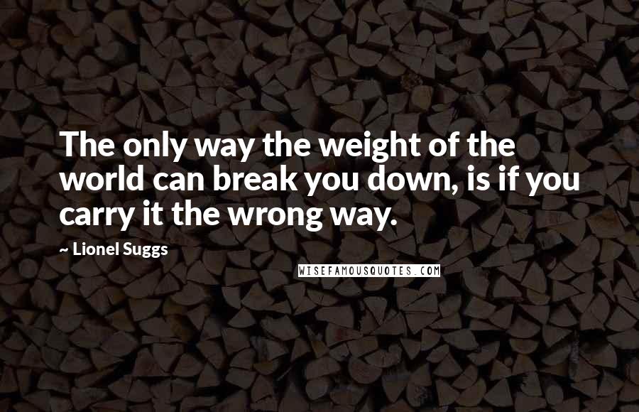 Lionel Suggs quotes: The only way the weight of the world can break you down, is if you carry it the wrong way.