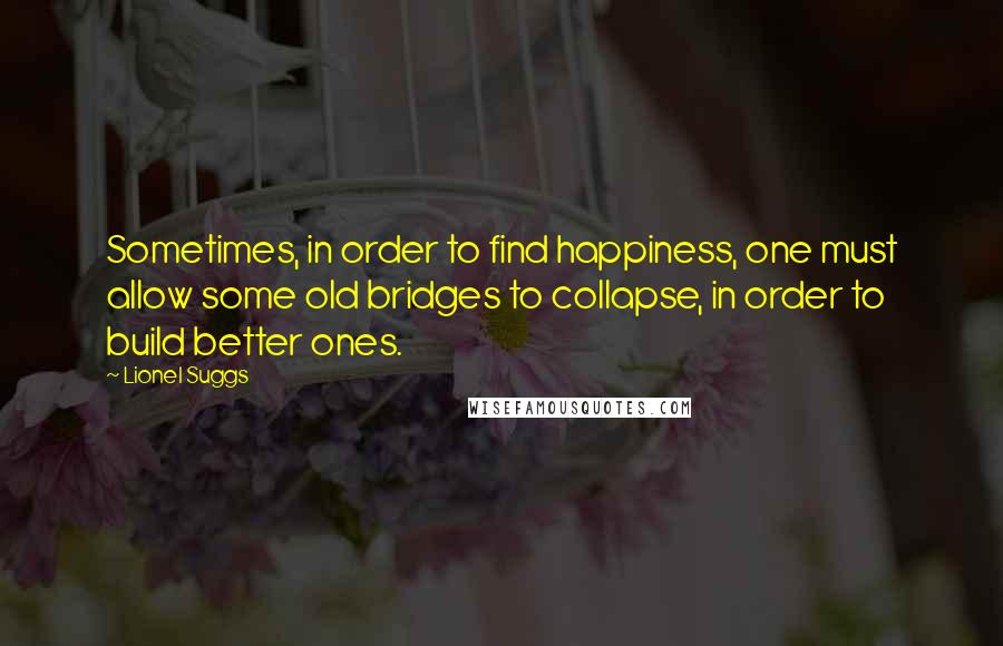 Lionel Suggs quotes: Sometimes, in order to find happiness, one must allow some old bridges to collapse, in order to build better ones.