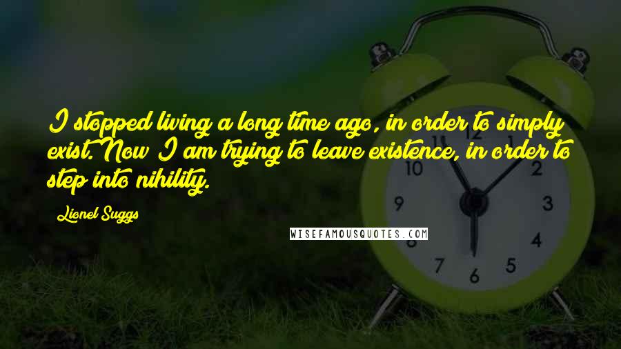 Lionel Suggs quotes: I stopped living a long time ago, in order to simply exist. Now I am trying to leave existence, in order to step into nihility.