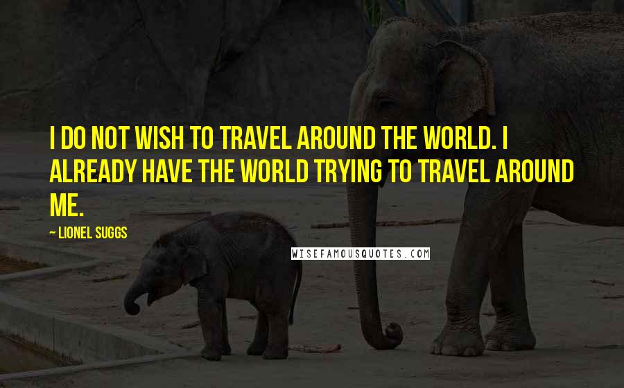 Lionel Suggs quotes: I do not wish to travel around the world. I already have the world trying to travel around me.
