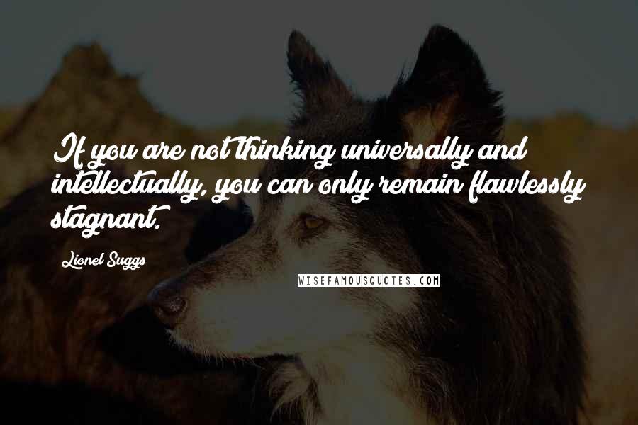 Lionel Suggs quotes: If you are not thinking universally and intellectually, you can only remain flawlessly stagnant.