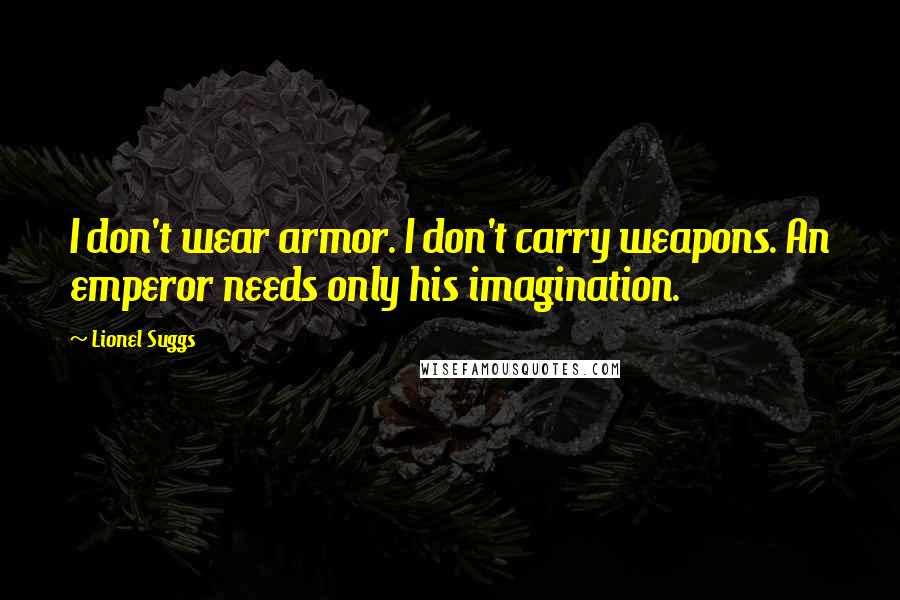 Lionel Suggs quotes: I don't wear armor. I don't carry weapons. An emperor needs only his imagination.