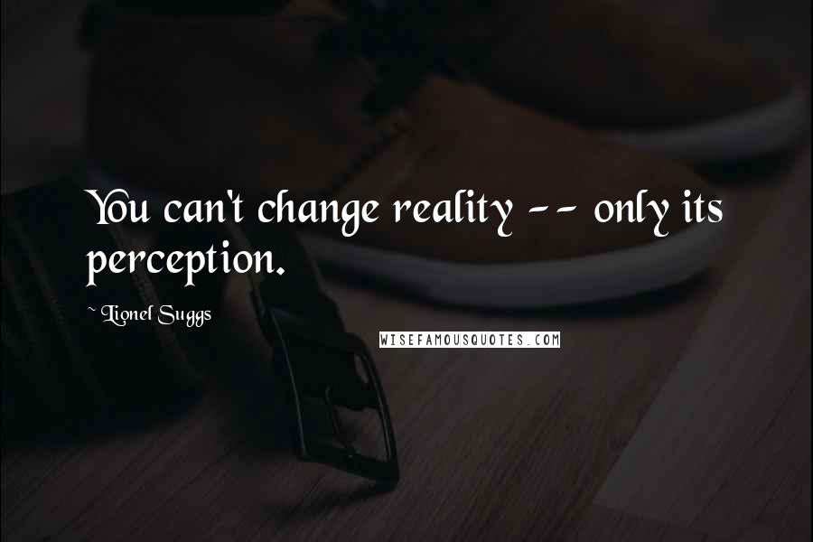 Lionel Suggs quotes: You can't change reality -- only its perception.