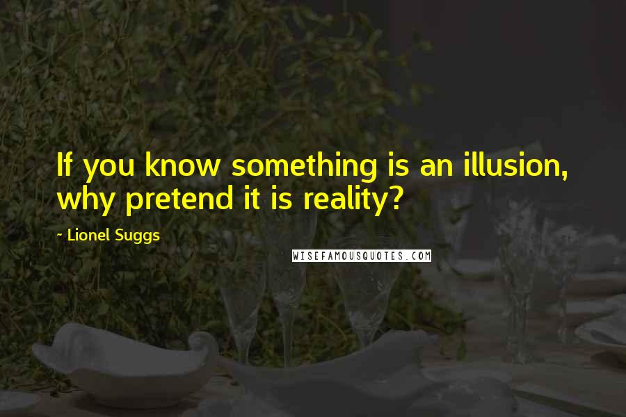 Lionel Suggs quotes: If you know something is an illusion, why pretend it is reality?