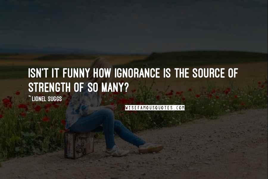 Lionel Suggs quotes: Isn't it funny how ignorance is the source of strength of so many?