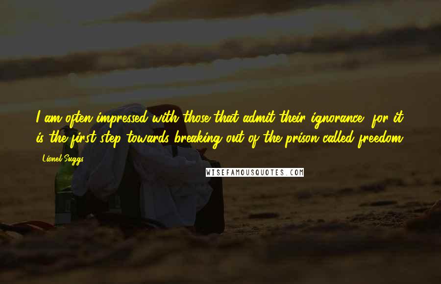 Lionel Suggs quotes: I am often impressed with those that admit their ignorance, for it is the first step towards breaking out of the prison called freedom.