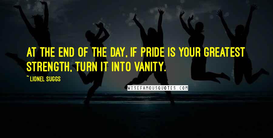 Lionel Suggs quotes: At the end of the day, if pride is your greatest strength, turn it into vanity.