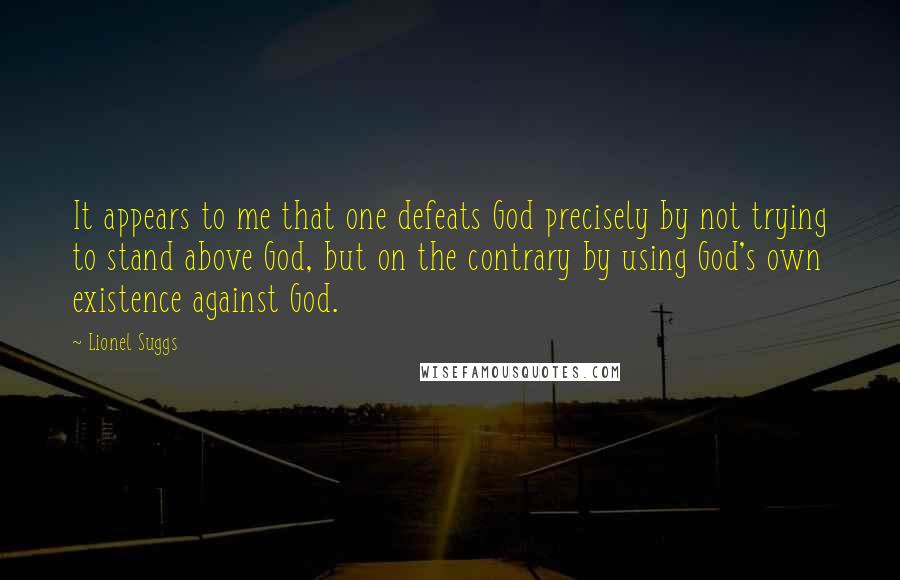 Lionel Suggs quotes: It appears to me that one defeats God precisely by not trying to stand above God, but on the contrary by using God's own existence against God.