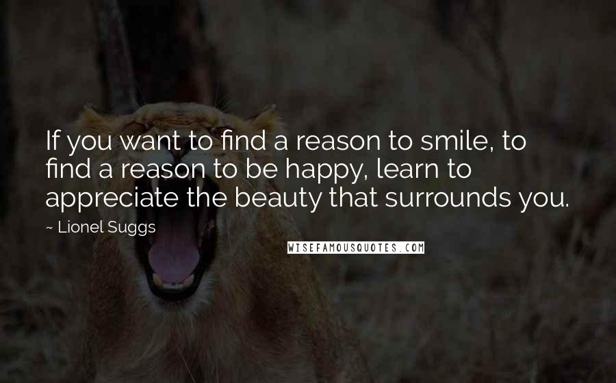 Lionel Suggs quotes: If you want to find a reason to smile, to find a reason to be happy, learn to appreciate the beauty that surrounds you.