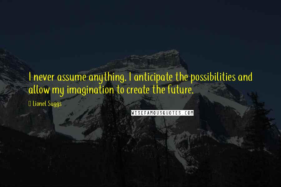 Lionel Suggs quotes: I never assume anything. I anticipate the possibilities and allow my imagination to create the future.