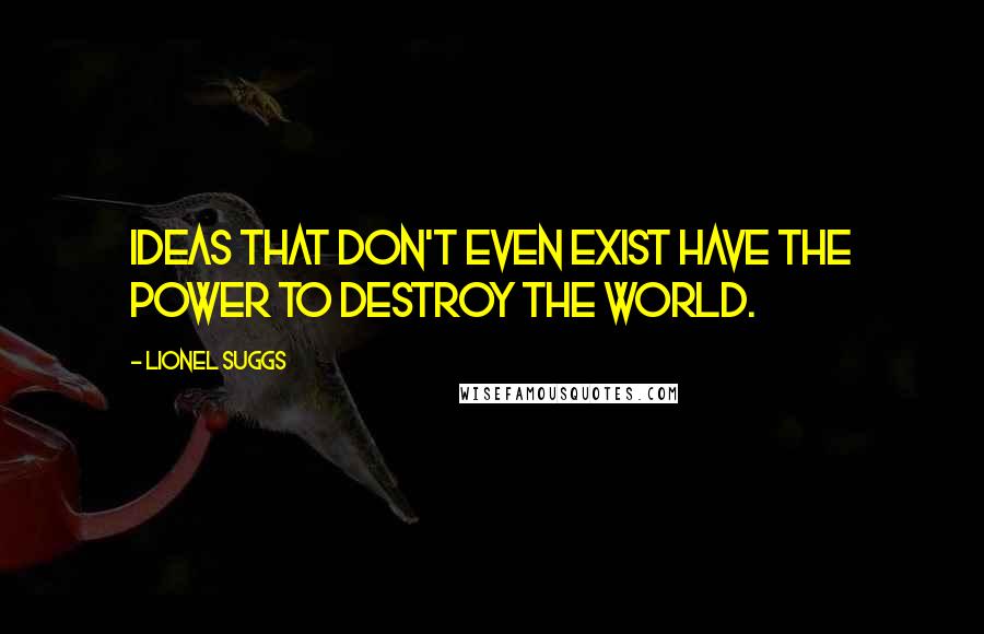 Lionel Suggs quotes: Ideas that don't even exist have the power to destroy the world.