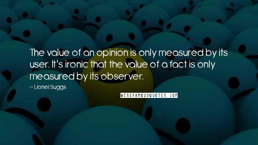 Lionel Suggs quotes: The value of an opinion is only measured by its user. It's ironic that the value of a fact is only measured by its observer.