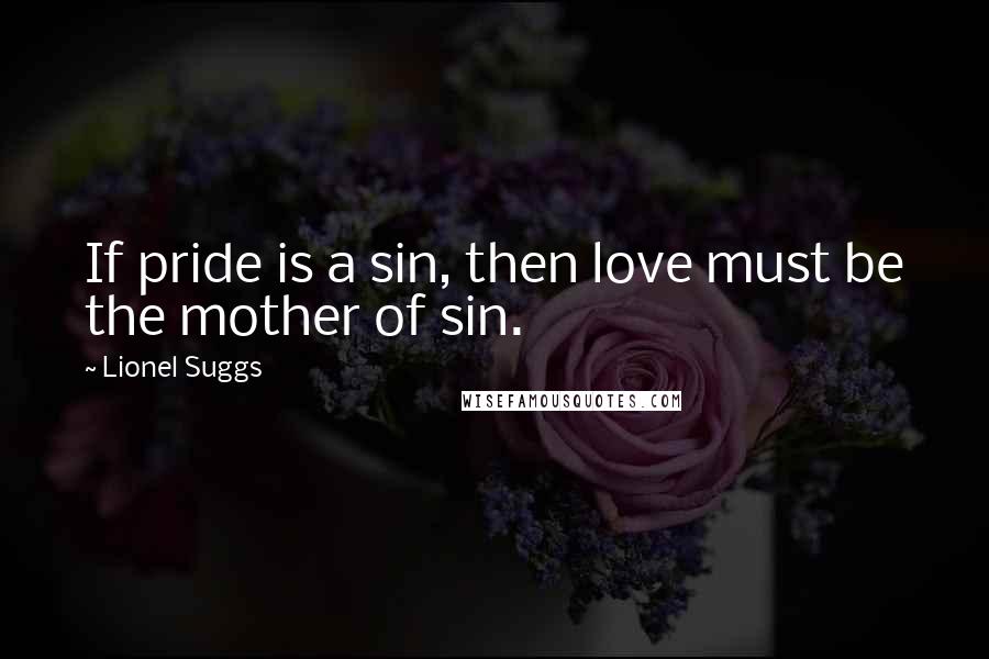 Lionel Suggs quotes: If pride is a sin, then love must be the mother of sin.