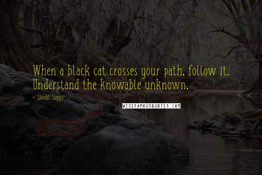 Lionel Suggs quotes: When a black cat crosses your path, follow it. Understand the knowable unknown.