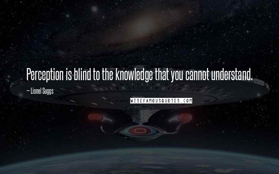 Lionel Suggs quotes: Perception is blind to the knowledge that you cannot understand.