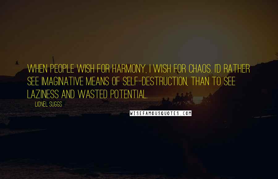 Lionel Suggs quotes: When people wish for harmony, I wish for chaos. I'd rather see imaginative means of self-destruction, than to see laziness and wasted potential.