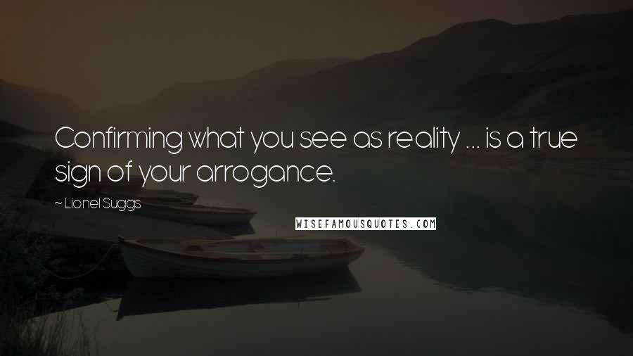 Lionel Suggs quotes: Confirming what you see as reality ... is a true sign of your arrogance.