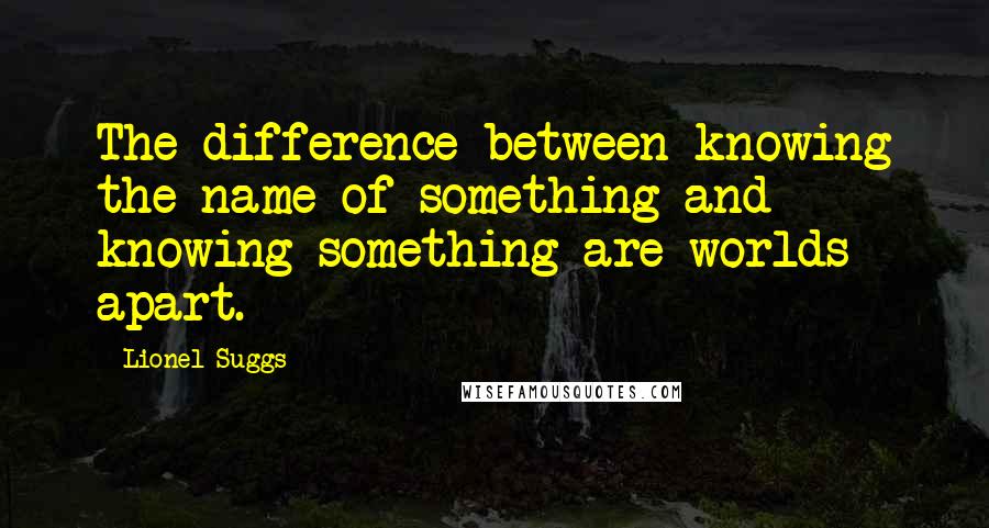 Lionel Suggs quotes: The difference between knowing the name of something and knowing something are worlds apart.