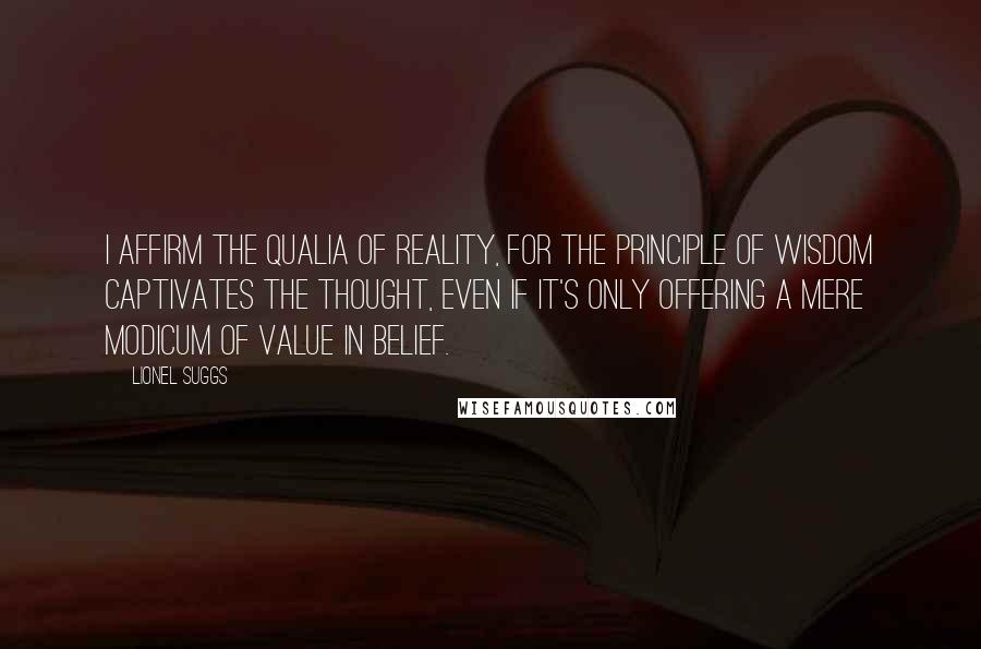 Lionel Suggs quotes: I affirm the qualia of reality, for the principle of wisdom captivates the thought, even if it's only offering a mere modicum of value in belief.