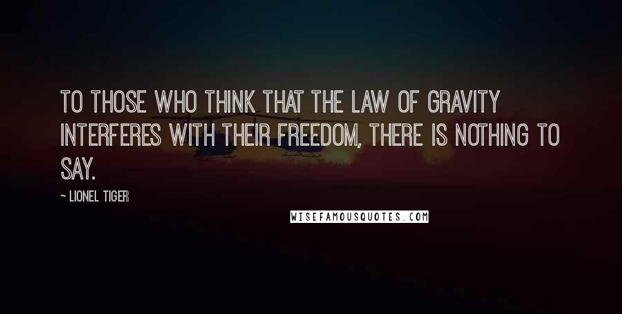 Lionel Tiger quotes: To those who think that the law of gravity interferes with their freedom, there is nothing to say.