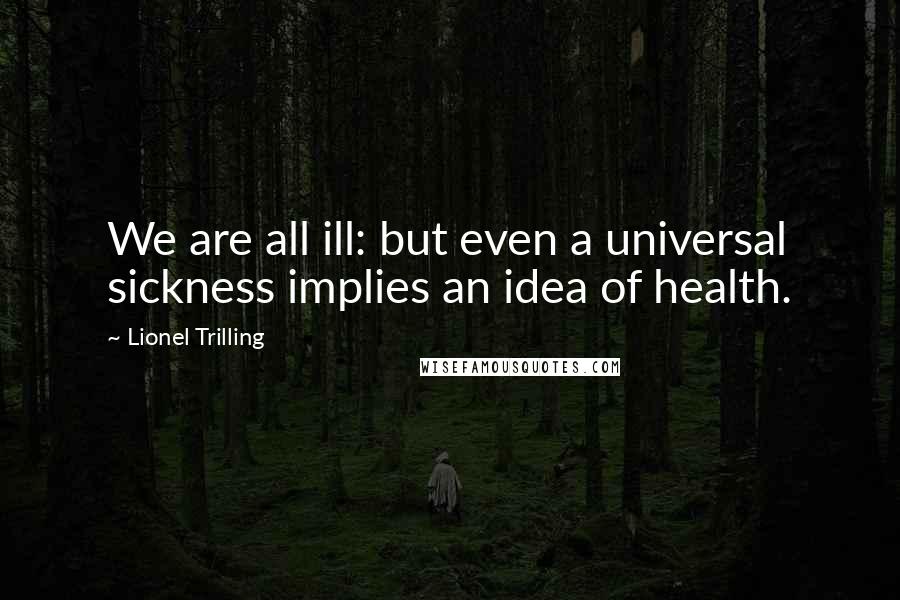Lionel Trilling quotes: We are all ill: but even a universal sickness implies an idea of health.