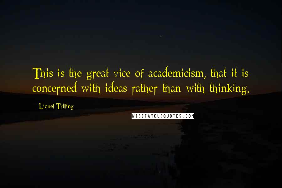 Lionel Trilling quotes: This is the great vice of academicism, that it is concerned with ideas rather than with thinking.