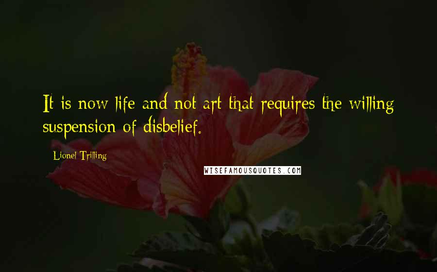 Lionel Trilling quotes: It is now life and not art that requires the willing suspension of disbelief.