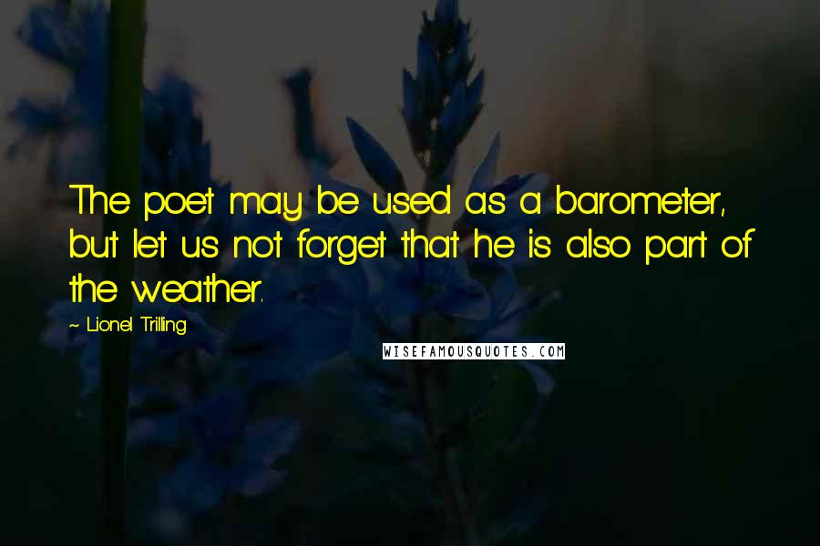 Lionel Trilling quotes: The poet may be used as a barometer, but let us not forget that he is also part of the weather.