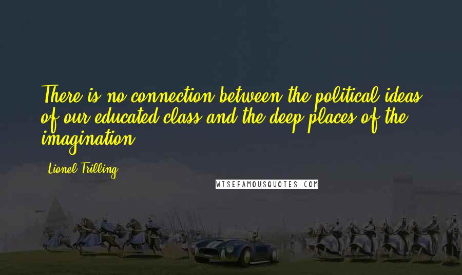 Lionel Trilling quotes: There is no connection between the political ideas of our educated class and the deep places of the imagination.