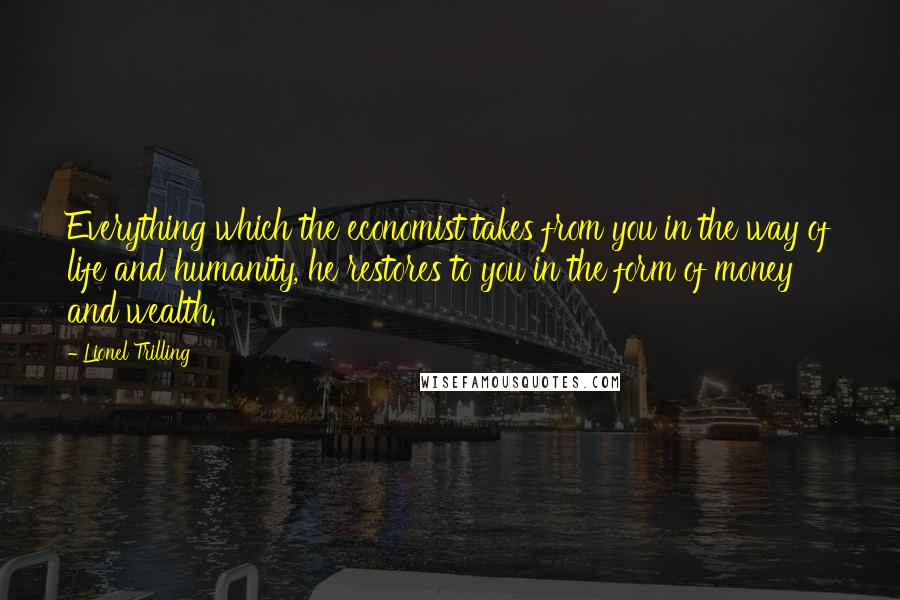 Lionel Trilling quotes: Everything which the economist takes from you in the way of life and humanity, he restores to you in the form of money and wealth.