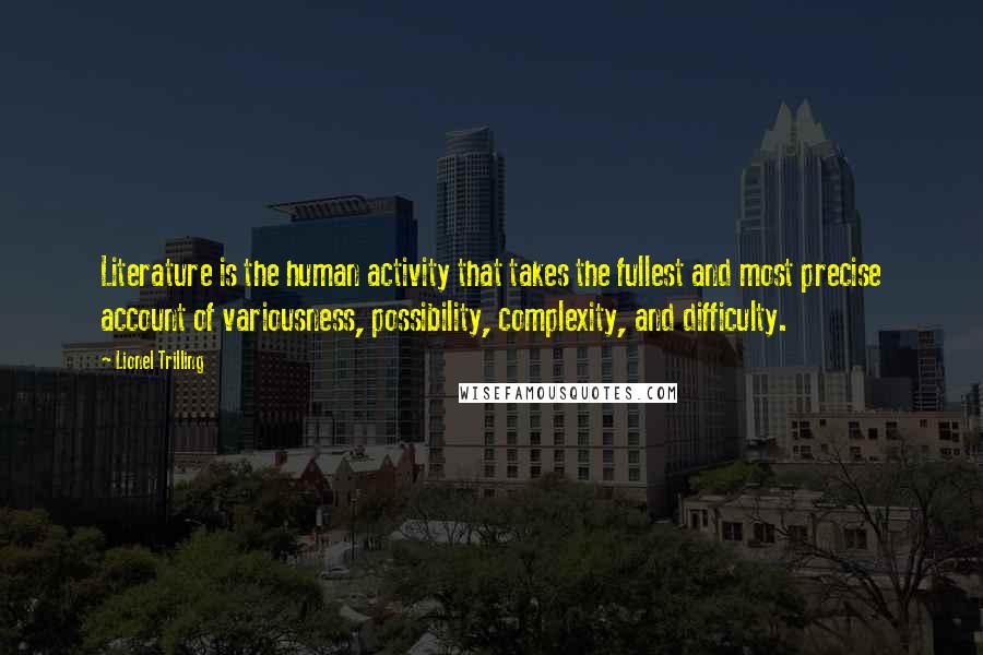 Lionel Trilling quotes: Literature is the human activity that takes the fullest and most precise account of variousness, possibility, complexity, and difficulty.