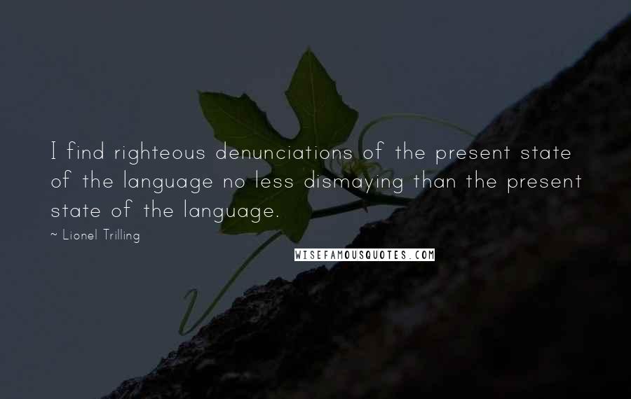 Lionel Trilling quotes: I find righteous denunciations of the present state of the language no less dismaying than the present state of the language.