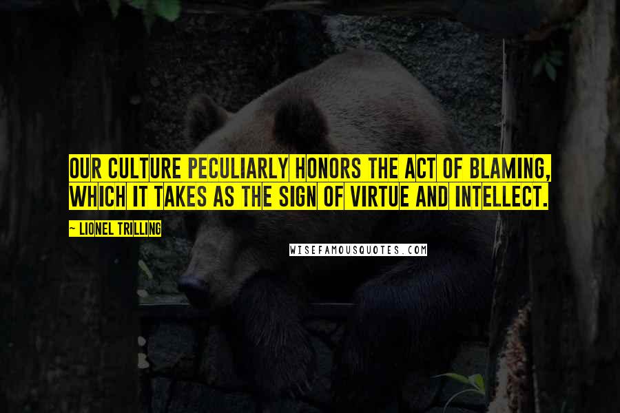 Lionel Trilling quotes: Our culture peculiarly honors the act of blaming, which it takes as the sign of virtue and intellect.