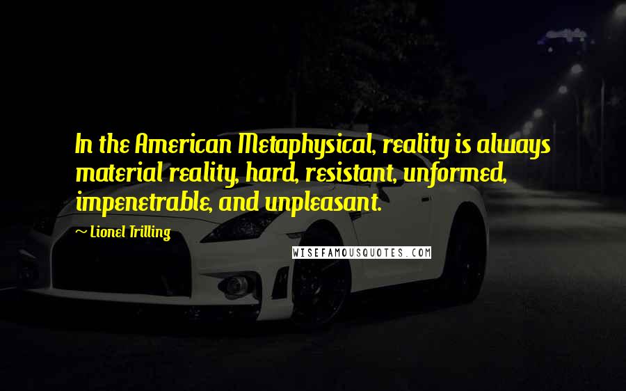 Lionel Trilling quotes: In the American Metaphysical, reality is always material reality, hard, resistant, unformed, impenetrable, and unpleasant.