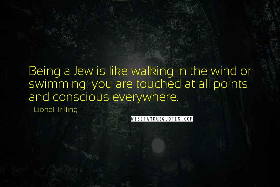 Lionel Trilling quotes: Being a Jew is like walking in the wind or swimming: you are touched at all points and conscious everywhere.