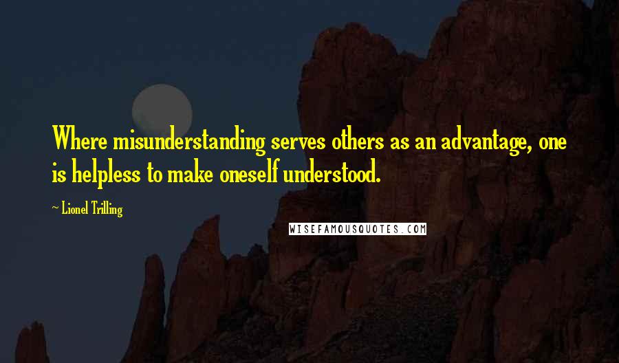 Lionel Trilling quotes: Where misunderstanding serves others as an advantage, one is helpless to make oneself understood.