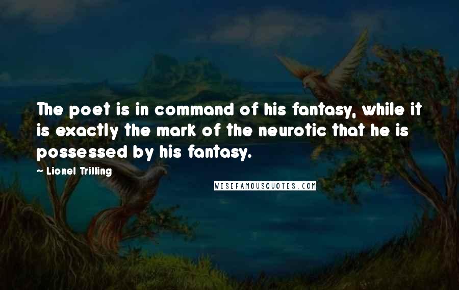 Lionel Trilling quotes: The poet is in command of his fantasy, while it is exactly the mark of the neurotic that he is possessed by his fantasy.