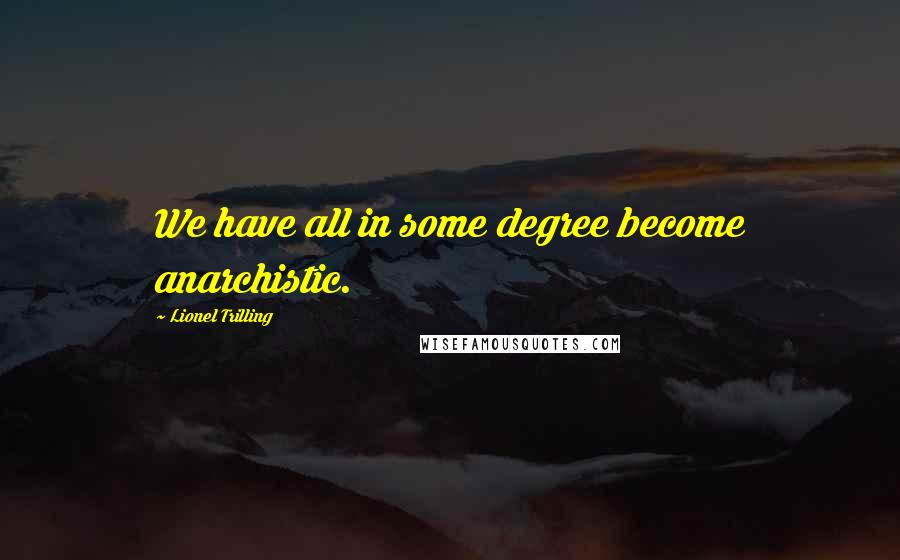 Lionel Trilling quotes: We have all in some degree become anarchistic.