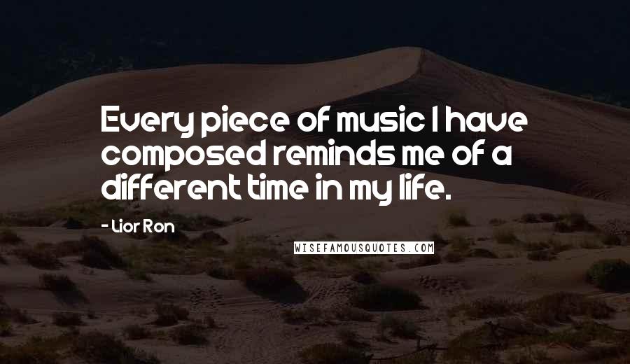 Lior Ron quotes: Every piece of music I have composed reminds me of a different time in my life.