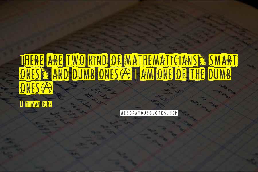 Lipman Bers quotes: There are two kind of mathematicians, smart ones, and dumb ones. I am one of the dumb ones.