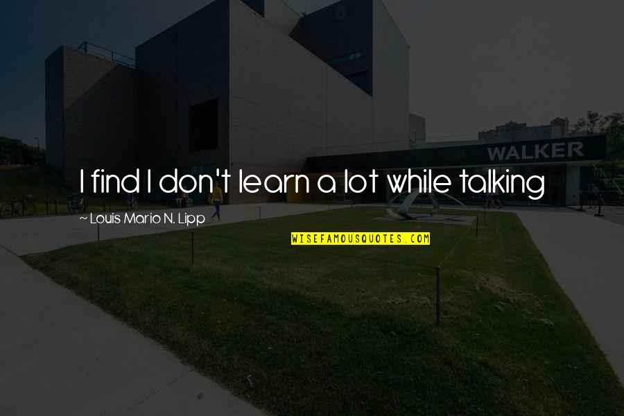 Lipp Quotes By Louis Mario N. Lipp: I find I don't learn a lot while Lipp Quotes By Louis Mario N. Lipp: I find I don't learn a lot while