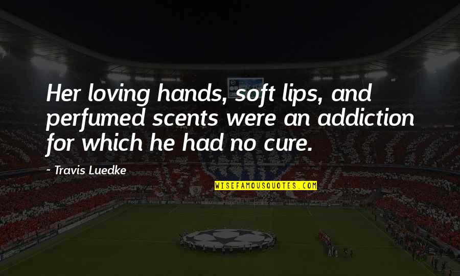Lips And Love Quotes By Travis Luedke: Her loving hands, soft lips, and perfumed scents