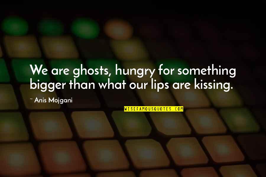 Lips Kissing Quotes By Anis Mojgani: We are ghosts, hungry for something bigger than