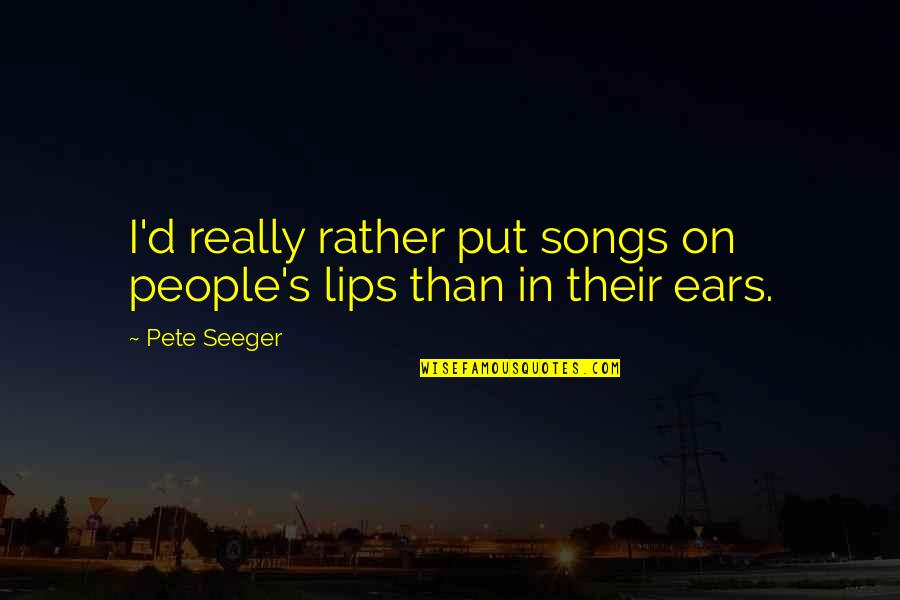 Lips The Song Quotes By Pete Seeger: I'd really rather put songs on people's lips