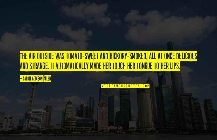 Lips Touch Quotes By Sarah Addison Allen: The air outside was tomato-sweet and hickory-smoked, all Lips Touch Quotes By Sarah Addison Allen: The air outside was tomato-sweet and hickory-smoked, all